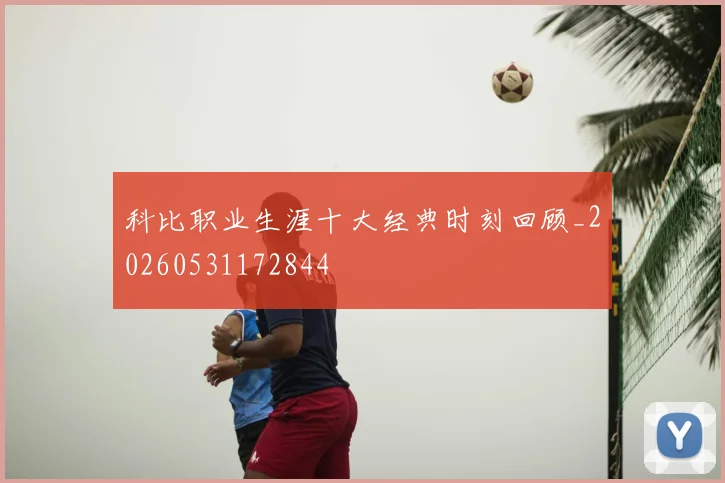 科比职业生涯十大经典时刻回顾_20260531172844