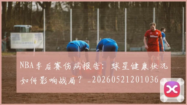 NBA季后赛伤病报告:球星健康状况如何影响战局?_20260521201036