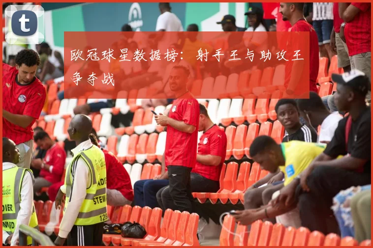 欧冠球星数据榜：射手王与助攻王争夺战