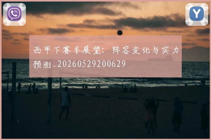 西甲下赛季展望:阵容变化与实力预测_20260529200629
