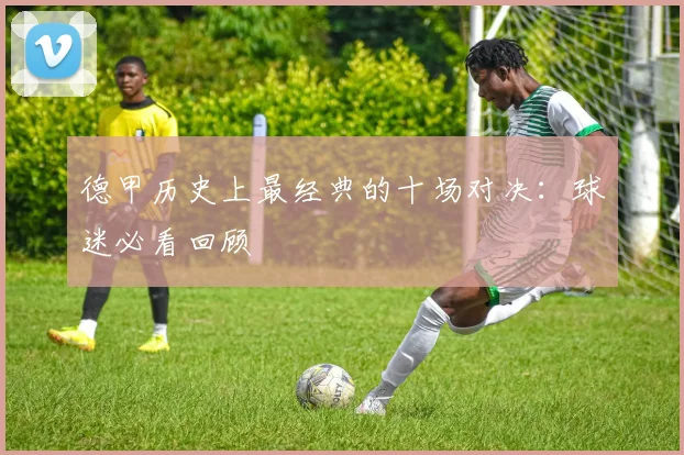 德甲历史上最经典的十场对决：球迷必看回顾