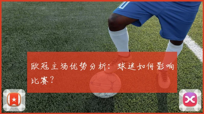 欧冠主场优势分析：球迷如何影响比赛？