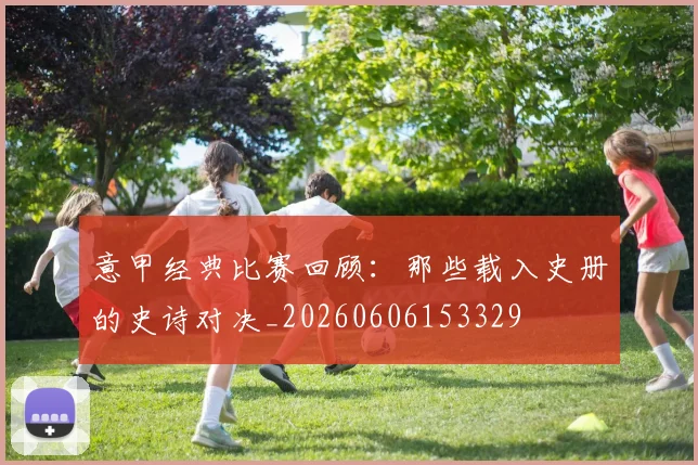 意甲经典比赛回顾：那些载入史册的史诗对决_20260606153329