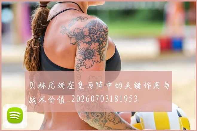 贝林厄姆在皇马阵中的关键作用与战术价值_20260703181953