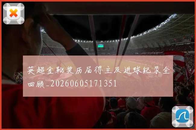 英超金靴奖历届得主及进球纪录全回顾_20260605171351