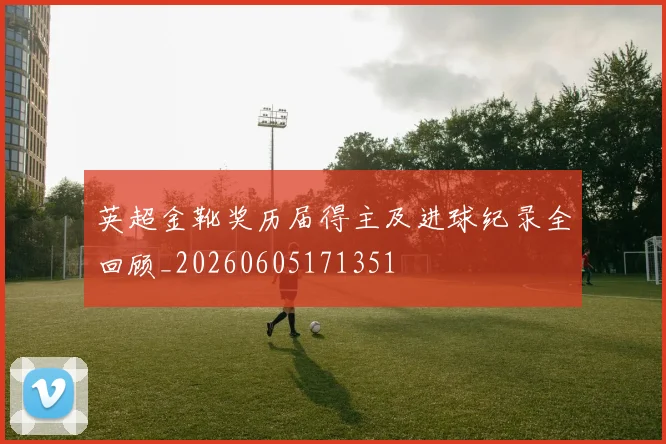 英超金靴奖历届得主及进球纪录全回顾_20260605171351