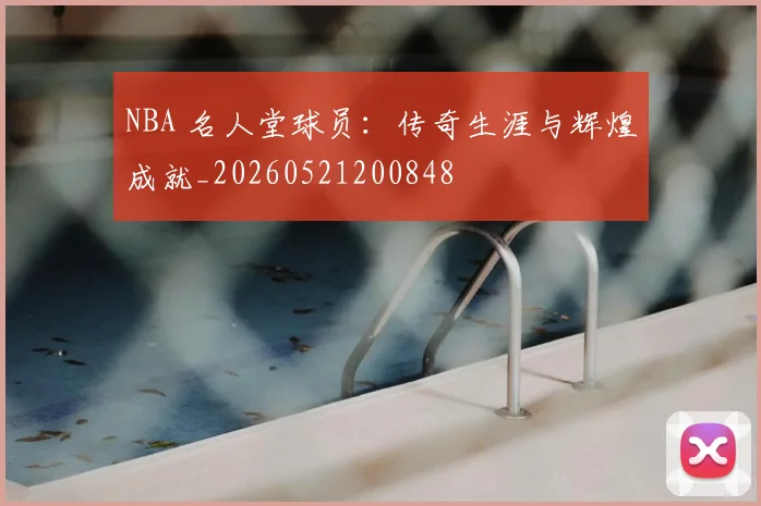 NBA 名人堂球员:传奇生涯与辉煌成就_20260521200848