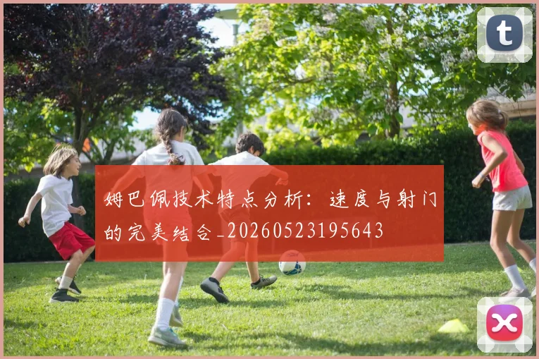 姆巴佩技术特点分析:速度与射门的完美结合_20260523195643