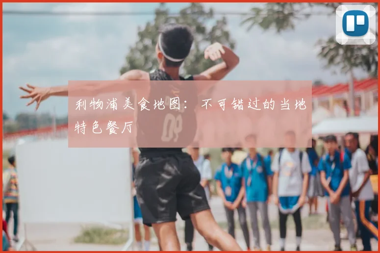 利物浦美食地图:不可错过的当地特色餐厅