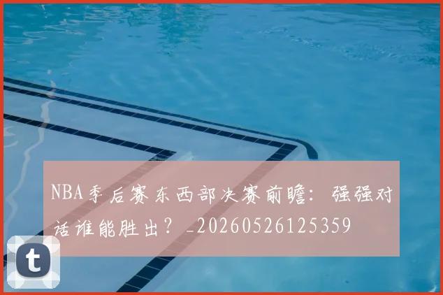 NBA季后赛东西部决赛前瞻:强强对话谁能胜出?_20260526125359