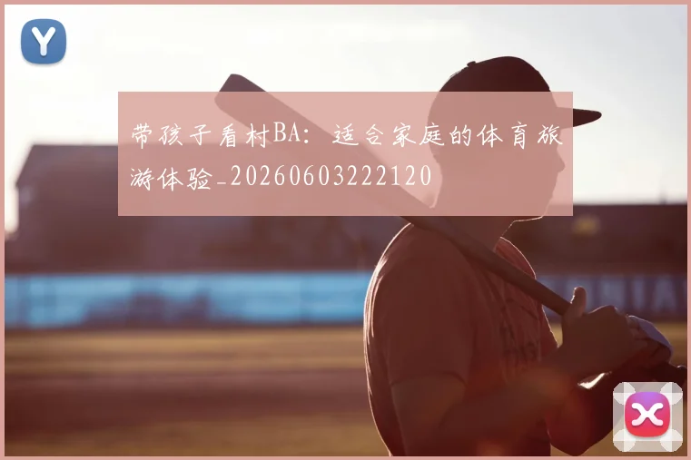 带孩子看村BA：适合家庭的体育旅游体验_20260603222120