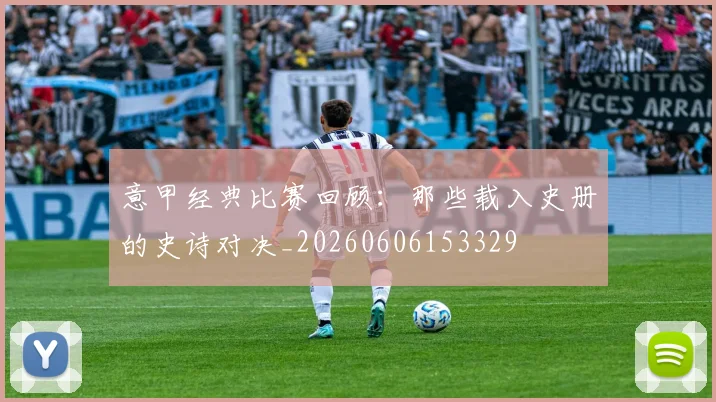 意甲经典比赛回顾：那些载入史册的史诗对决_20260606153329