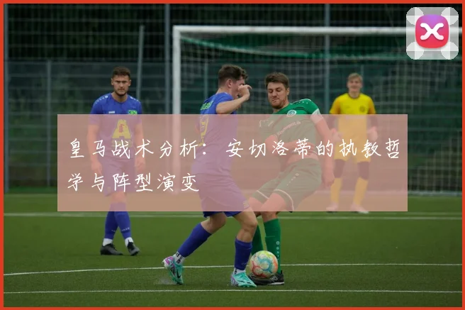 皇马战术分析：安切洛蒂的执教哲学与阵型演变