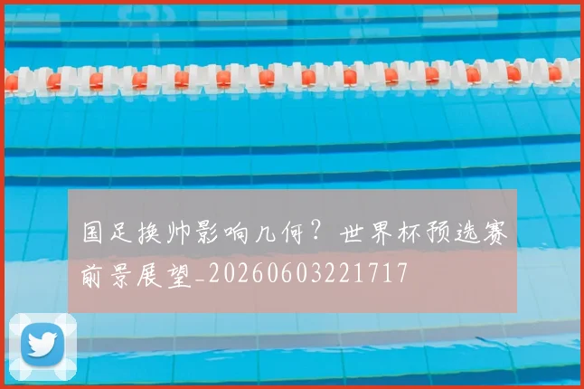 国足换帅影响几何?世界杯预选赛前景展望_20260603221717