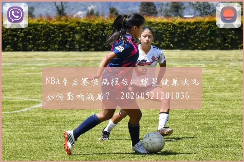 NBA季后赛伤病报告:球星健康状况如何影响战局?_20260521201036