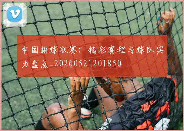 中国排球联赛:精彩赛程与球队实力盘点_20260521201850