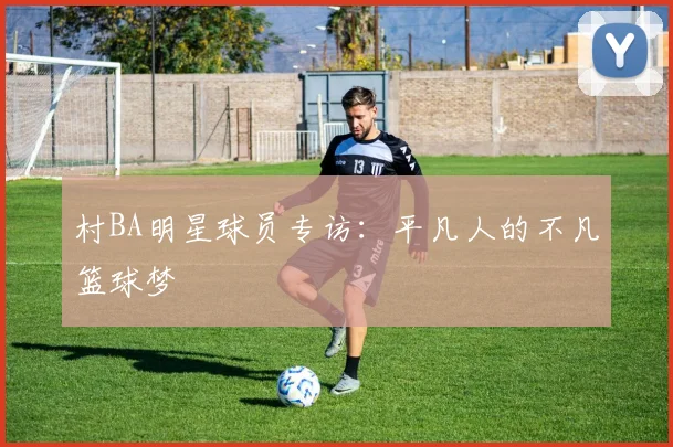 村BA明星球员专访:平凡人的不凡篮球梦