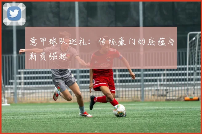 意甲球队巡礼：传统豪门的底蕴与新贵崛起
