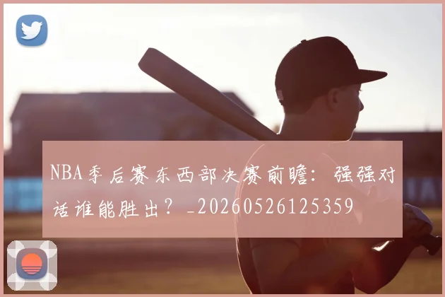 NBA季后赛东西部决赛前瞻:强强对话谁能胜出?_20260526125359