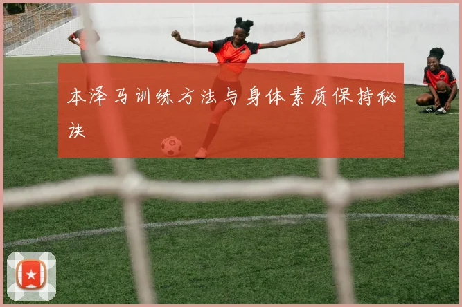 本泽马训练方法与身体素质保持秘诀