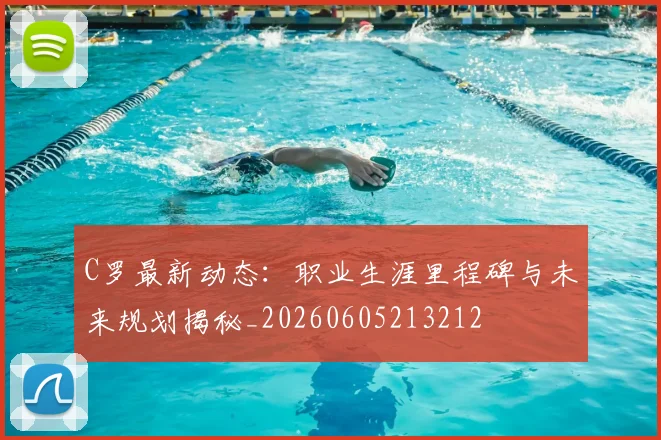 C罗最新动态：职业生涯里程碑与未来规划揭秘_20260605213212