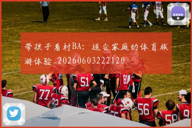 带孩子看村BA：适合家庭的体育旅游体验_20260603222120