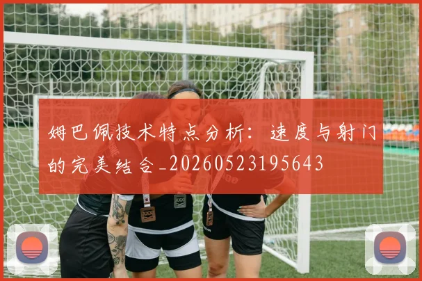 姆巴佩技术特点分析:速度与射门的完美结合_20260523195643