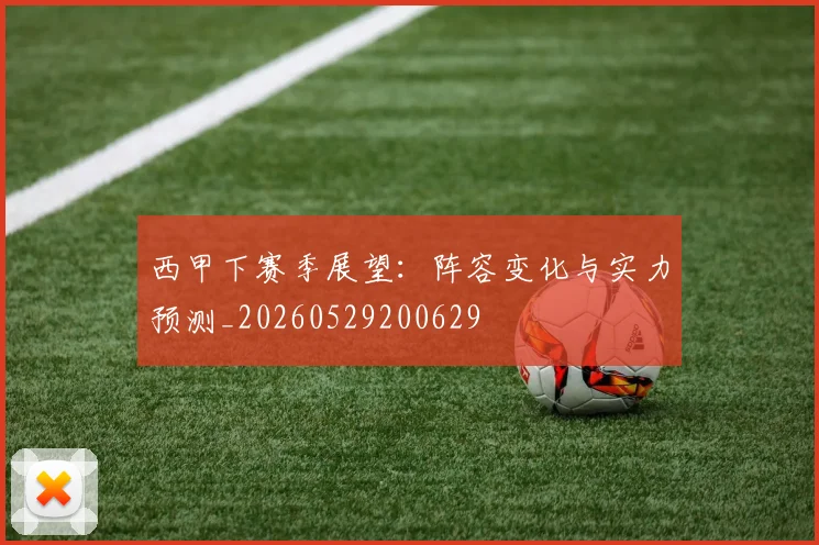 西甲下赛季展望：阵容变化与实力预测_20260529200629