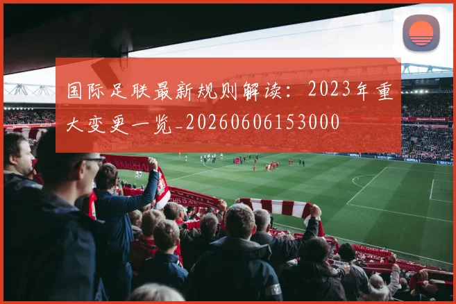 国际足联最新规则解读:2023年重大变更一览_20260606153000