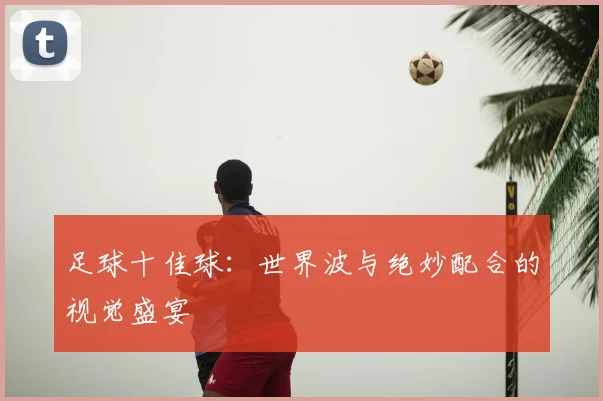 足球十佳球:世界波与绝妙配合的视觉盛宴