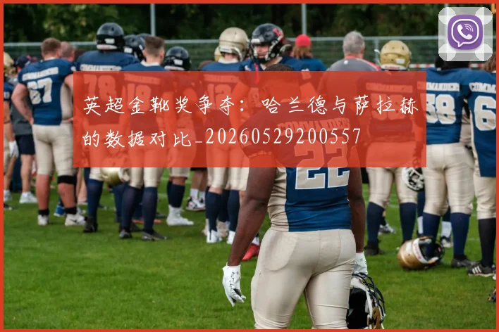 英超金靴奖争夺：哈兰德与萨拉赫的数据对比_20260529200557
