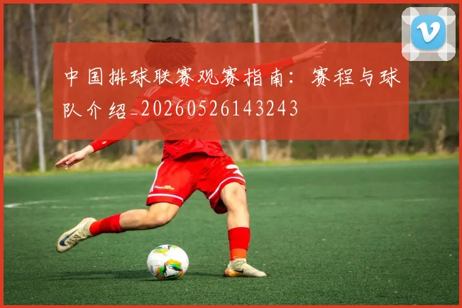 中国排球联赛观赛指南：赛程与球队介绍_20260526143243