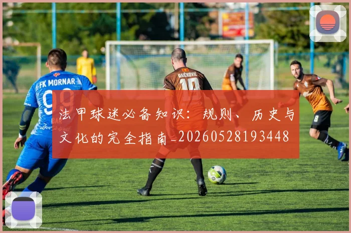 法甲球迷必备知识:规则、历史与文化的完全指南_20260528193448