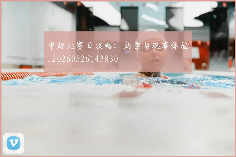 中超比赛日攻略:购票与观赛体验_20260526143830