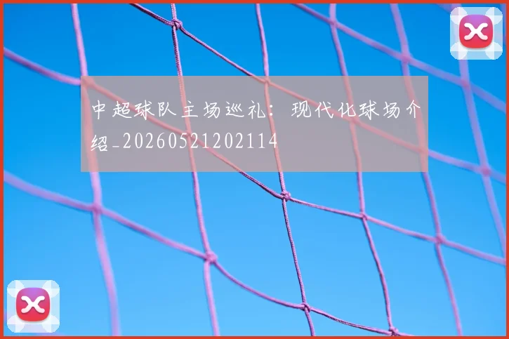 中超球队主场巡礼：现代化球场介绍_20260521202114