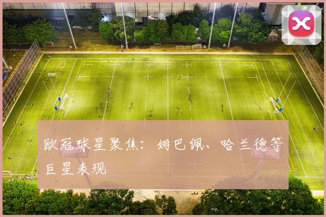 欧冠球星聚焦：姆巴佩、哈兰德等巨星表现