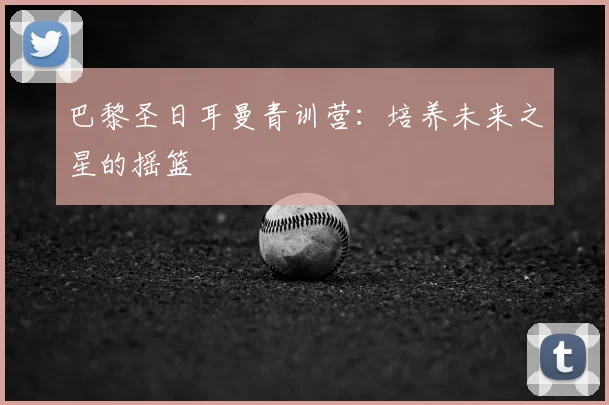 巴黎圣日耳曼青训营：培养未来之星的摇篮