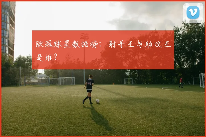 欧冠球星数据榜:射手王与助攻王是谁?
