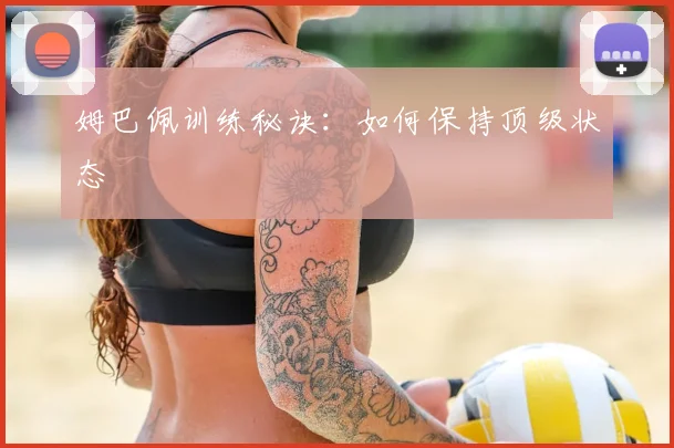 姆巴佩训练秘诀：如何保持顶级状态