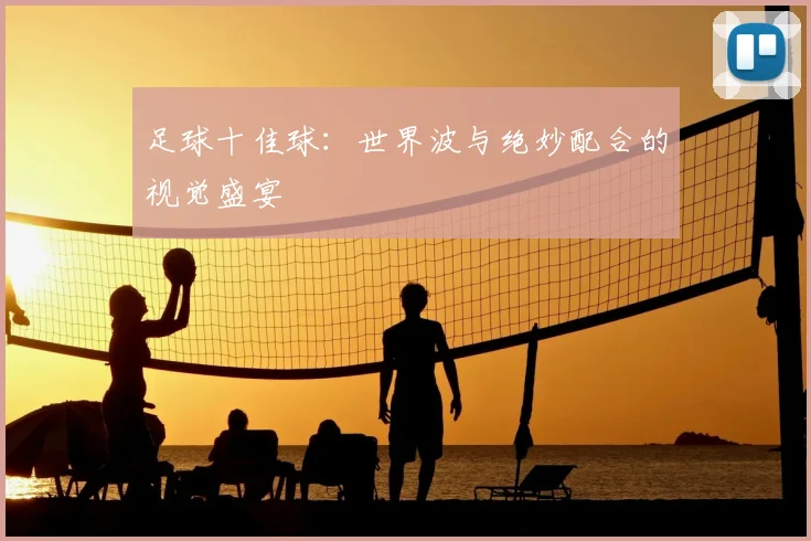 足球十佳球:世界波与绝妙配合的视觉盛宴