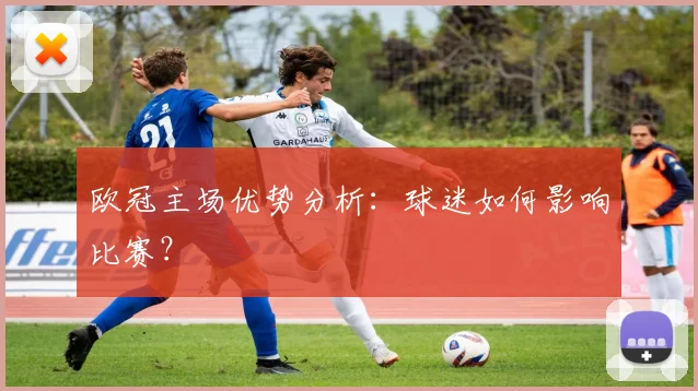 欧冠主场优势分析:球迷如何影响比赛?